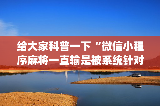 给大家科普一下“微信小程序麻将一直输是被系统针对了吗”（怎么让系统给自己好牌)