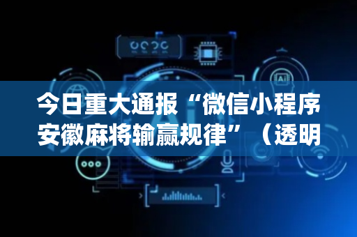 今日重大通报“微信小程序安徽麻将输赢规律”（透明挂辅助器)