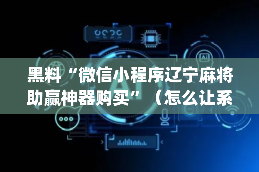 黑料“微信小程序辽宁麻将助赢神器购买”（怎么让系统给自己好牌)