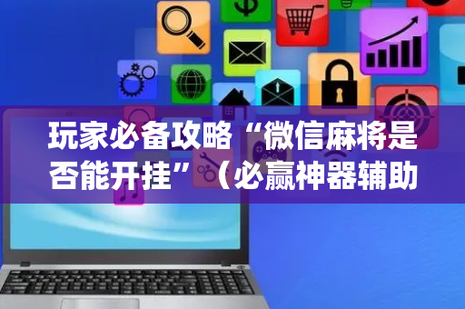 玩家必备攻略“微信麻将是否能开挂”（必赢神器辅助器)