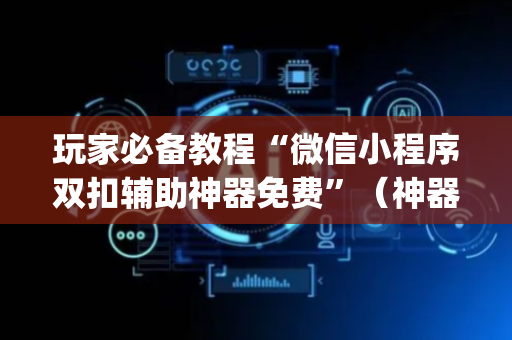 玩家必备教程“微信小程序双扣辅助神器免费”（神器最新免费)