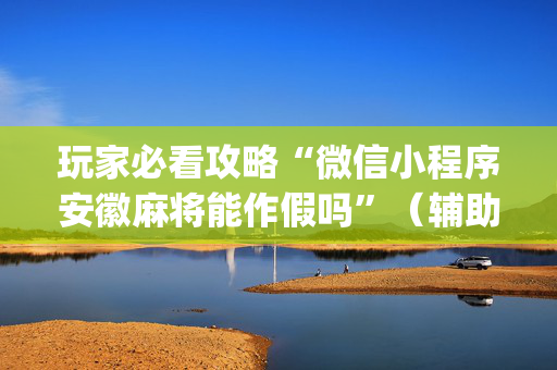 玩家必看攻略“微信小程序安徽麻将能作假吗”（辅助神器免费)