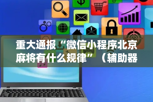 重大通报“微信小程序北京麻将有什么规律”（辅助器插件)