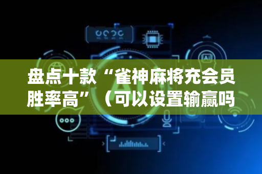 盘点十款“雀神麻将充会员胜率高”（可以设置输赢吗)