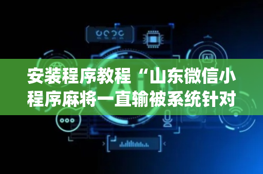安装程序教程“山东微信小程序麻将一直输被系统针对了吗”（控牌神器)