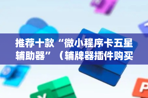 推荐十款“微小程序卡五星辅助器”（辅牌器插件购买)
