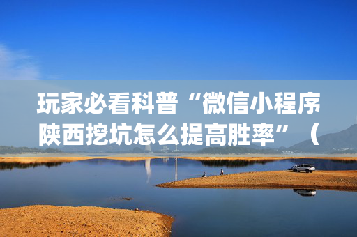 玩家必看科普“微信小程序陕西挖坑怎么提高胜率”（怎么让系统给你发好牌)