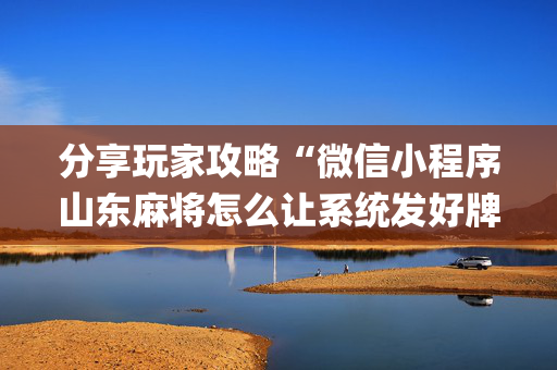 分享玩家攻略“微信小程序山东麻将怎么让系统发好牌”（开挂辅助脚本)