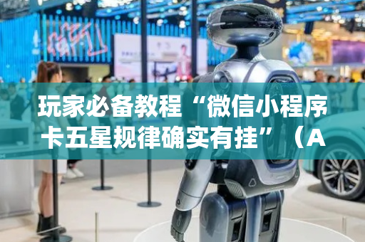 玩家必备教程“微信小程序卡五星规律确实有挂”（AI辅助胡牌规则)