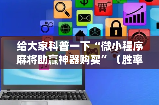 给大家科普一下“微小程序麻将助赢神器购买”（胜率到哪调)