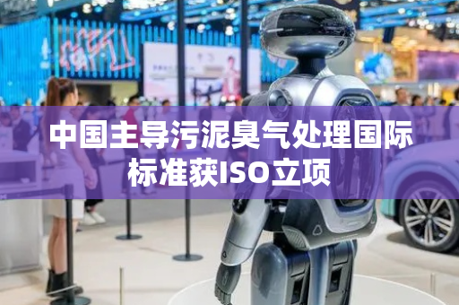 中国主导污泥臭气处理国际标准获ISO立项