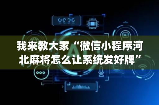 我来教大家“微信小程序河北麻将怎么让系统发好牌”（免费专用神器)