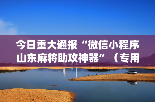 今日重大通报“微信小程序山东麻将助攻神器”（专用神器)
