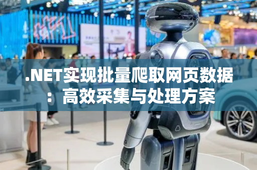 .NET实现批量爬取网页数据：高效采集与处理方案