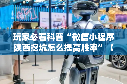 玩家必看科普“微信小程序陕西挖坑怎么提高胜率”（胜率到哪调)