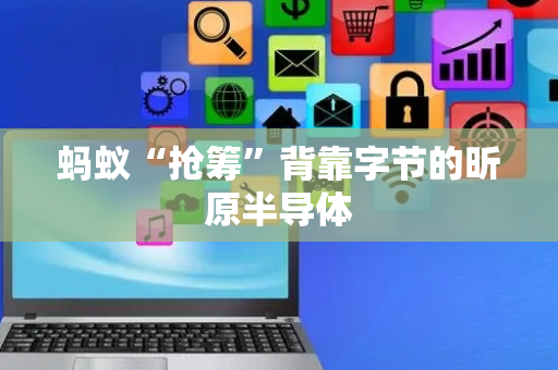 蚂蚁“抢筹”背靠字节的昕原半导体