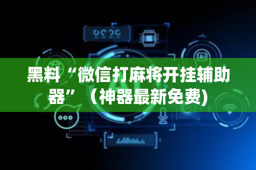 黑料“微信打麻将开挂辅助器”（神器最新免费)