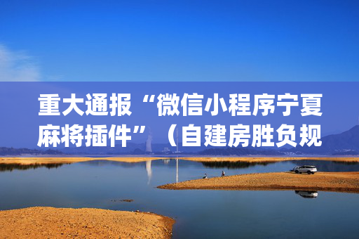 重大通报“微信小程序宁夏麻将插件”（自建房胜负规律)
