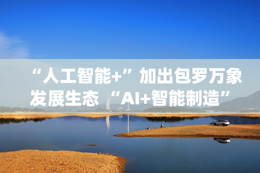 “人工智能+”加出包罗万象发展生态 “AI+智能制造”勾勒出你我未来怎样生活？| 一文读懂↓