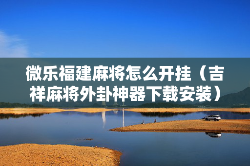 微乐福建麻将怎么开挂（吉祥麻将外卦神器下载安装）