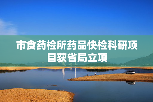 市食药检所药品快检科研项目获省局立项