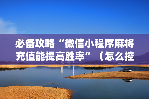 必备攻略“微信小程序麻将充值能提高胜率”（怎么控制输赢)