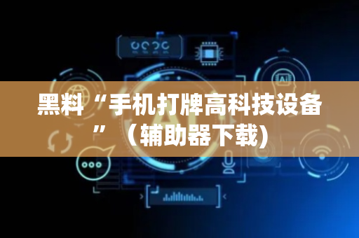 黑料“手机打牌高科技设备”（辅助器下载)