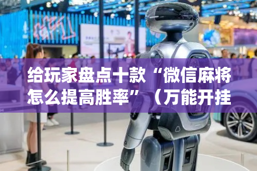 给玩家盘点十款“微信麻将怎么提高胜率”（万能开挂神器)