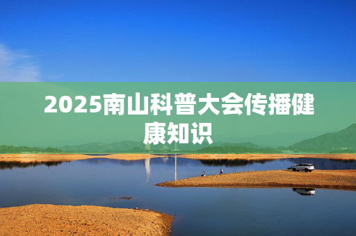 2025南山科普大会传播健康知识