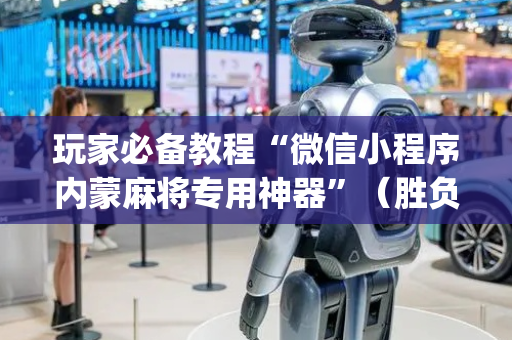 玩家必备教程“微信小程序内蒙麻将专用神器”（胜负规律拿好牌)