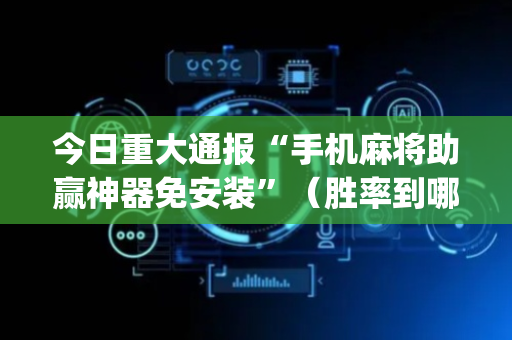 今日重大通报“手机麻将助赢神器免安装”（胜率到哪调)