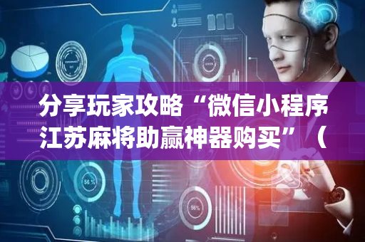 分享玩家攻略“微信小程序江苏麻将助赢神器购买”（怎么让系统给自己好牌)