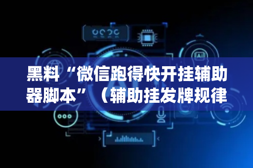 黑料“微信跑得快开挂辅助器脚本”（辅助挂发牌规律)