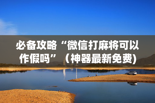 必备攻略“微信打麻将可以作假吗”（神器最新免费)