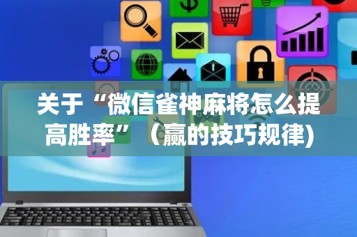 关于“微信雀神麻将怎么提高胜率”（赢的技巧规律)
