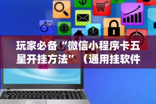 玩家必备“微信小程序卡五星开挂方法”（通用挂软件多少钱)
