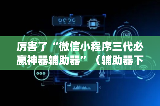 厉害了“微信小程序三代必赢神器辅助器”（辅助器下载)