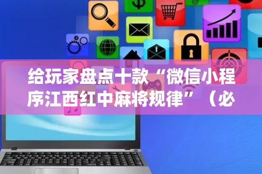 给玩家盘点十款“微信小程序江西红中麻将规律”（必赢神器)
