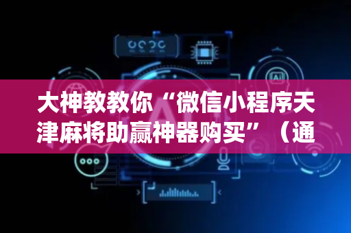 大神教教你“微信小程序天津麻将助赢神器购买”（通用挂软件多少钱)