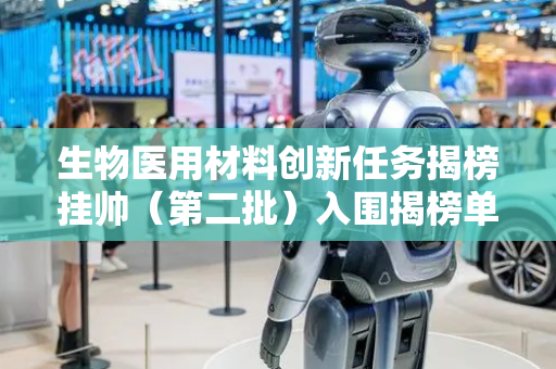 生物医用材料创新任务揭榜挂帅（第二批）入围揭榜单位公示 合肥2家企业入围