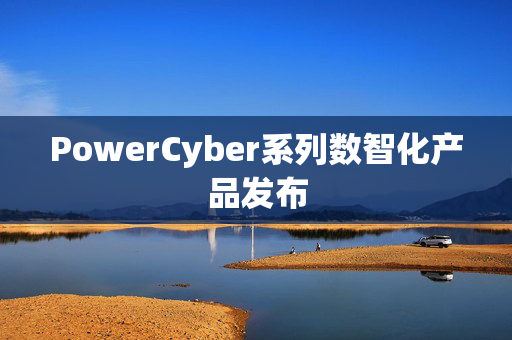 PowerCyber系列数智化产品发布