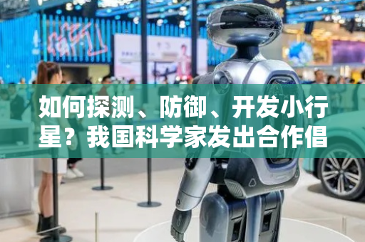 如何探测、防御、开发小行星？我国科学家发出合作倡议