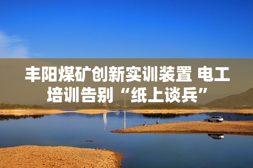 丰阳煤矿创新实训装置 电工培训告别“纸上谈兵”