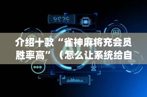 介绍十款“雀神麻将充会员胜率高”（怎么让系统给自己好牌)