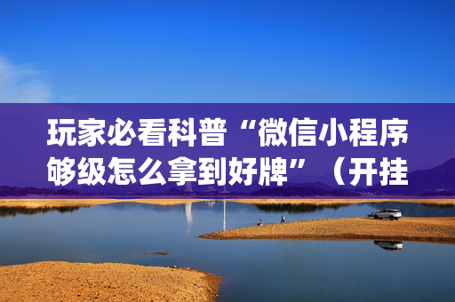 玩家必看科普“微信小程序够级怎么拿到好牌”（开挂神器下载)