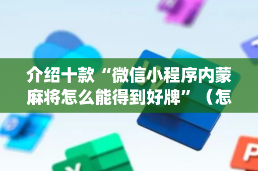 介绍十款“微信小程序内蒙麻将怎么能得到好牌”（怎么控制输赢)