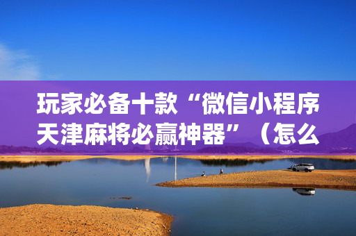 玩家必备十款“微信小程序天津麻将必赢神器”（怎么设置才能赢)