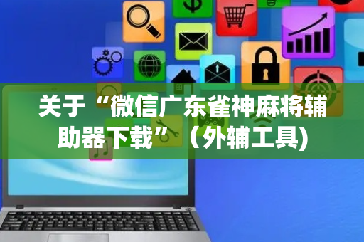 关于“微信广东雀神麻将辅助器下载”（外辅工具)