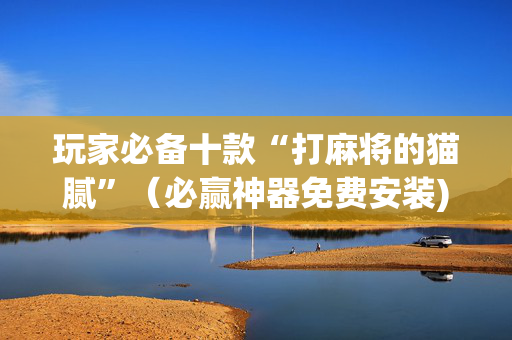 玩家必备十款“打麻将的猫腻”（必赢神器免费安装)