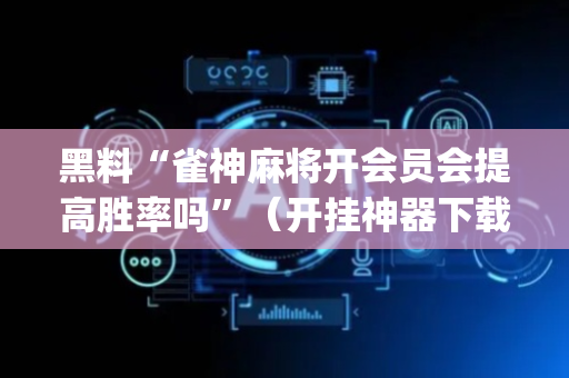 黑料“雀神麻将开会员会提高胜率吗”（开挂神器下载)